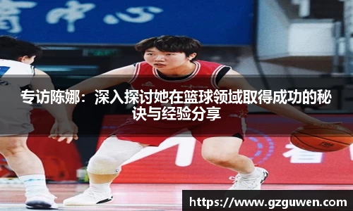 专访陈娜：深入探讨她在篮球领域取得成功的秘诀与经验分享