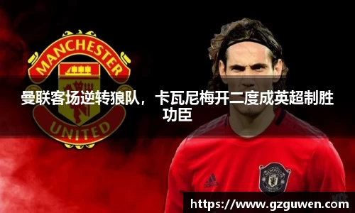 曼联客场逆转狼队，卡瓦尼梅开二度成英超制胜功臣